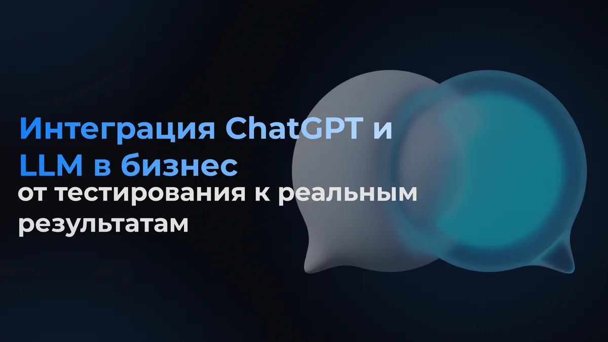 Интеграция ChatGPT и LLM в бизнес: от тестирования к реальным результатам